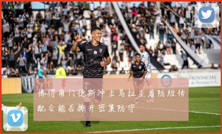 佛得角门德斯冲击乌拉圭后防短传配合能否撕开密集防守