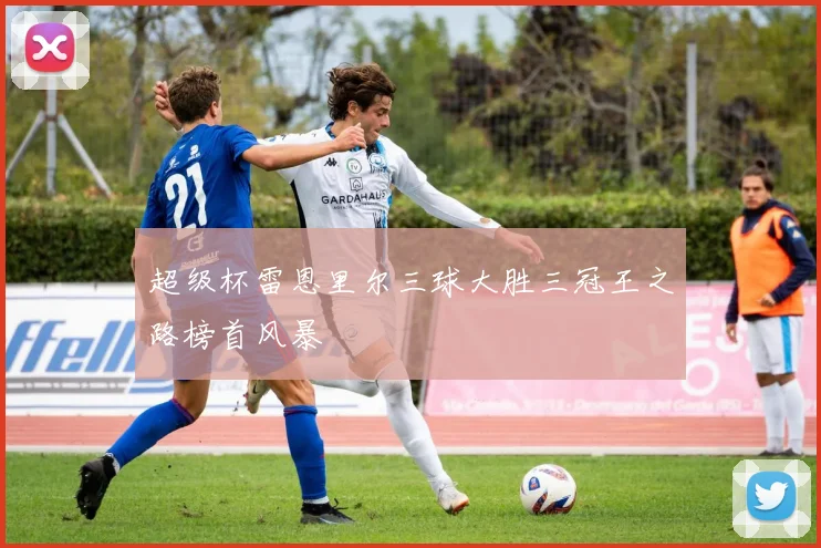 超级杯雷恩里尔三球大胜三冠王之路榜首风暴