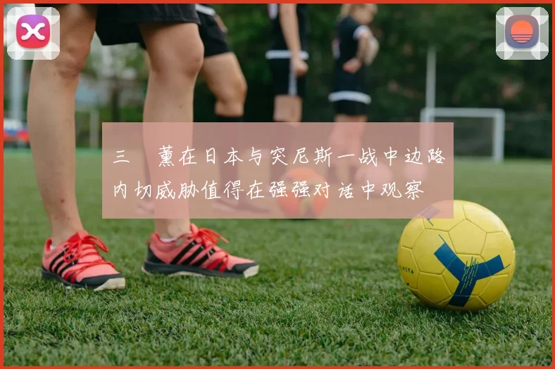 三笘薰在日本与突尼斯一战中边路内切威胁值得在强强对话中观察