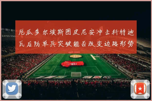 厄瓜多尔埃斯图皮尼安冲击科特迪瓦后防单兵突破能否改变边路形势