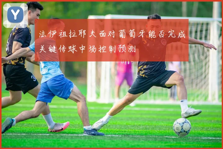 法伊祖拉耶夫面对葡萄牙能否完成关键传球中场控制预测