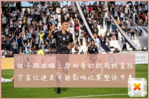 纽卡斯尔碰上摩纳哥的欧冠较量防守落位速度可能影响比赛整体节奏