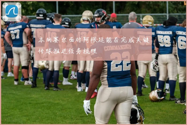 本纳赛尔面对阿根廷能否完成关键传球推进任务梳理