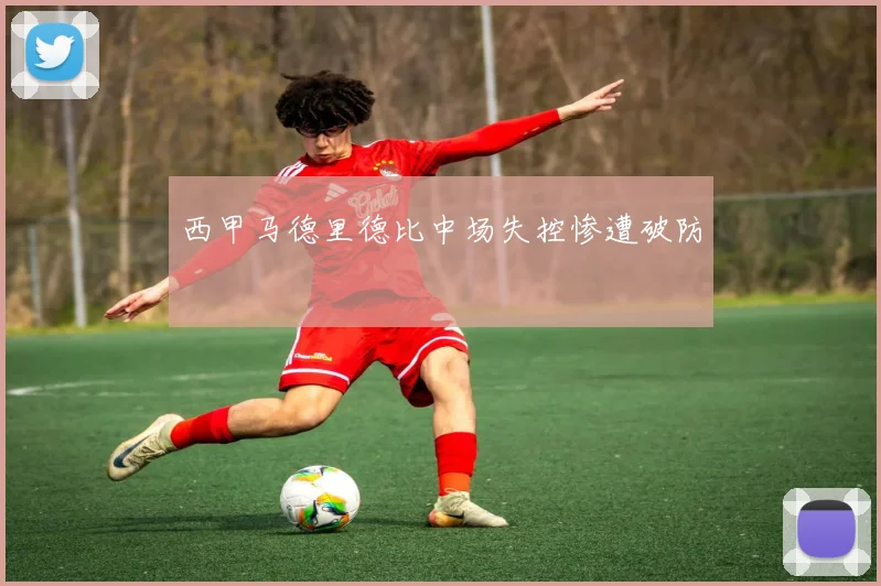 西甲马德里德比中场失控惨遭破防