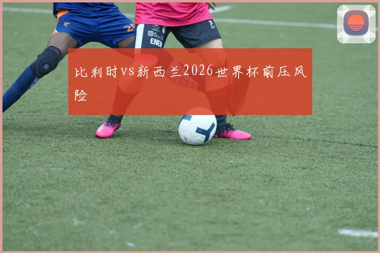 比利时vs新西兰2026世界杯前压风险