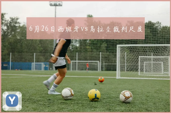 6月26日西班牙vs乌拉圭裁判尺度