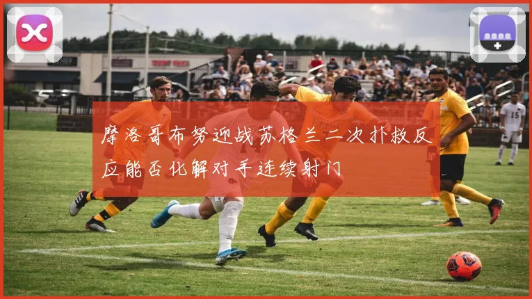 摩洛哥布努迎战苏格兰二次扑救反应能否化解对手连续射门
