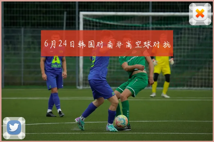 6月24日韩国对南非高空球对抗