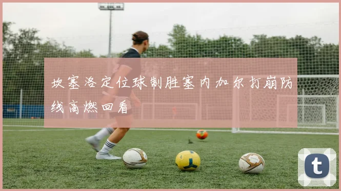坎塞洛定位球制胜塞内加尔打崩防线高燃回看