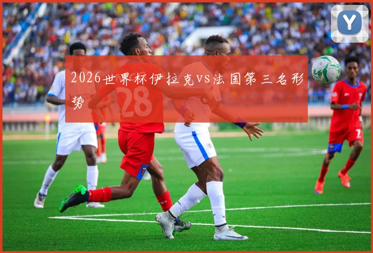 2026世界杯伊拉克vs法国第三名形势