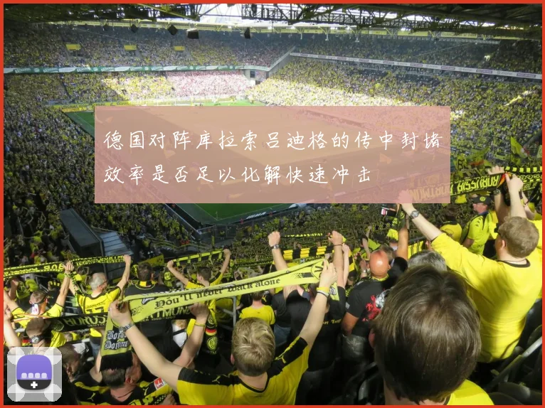 德国对阵库拉索吕迪格的传中封堵效率是否足以化解快速冲击