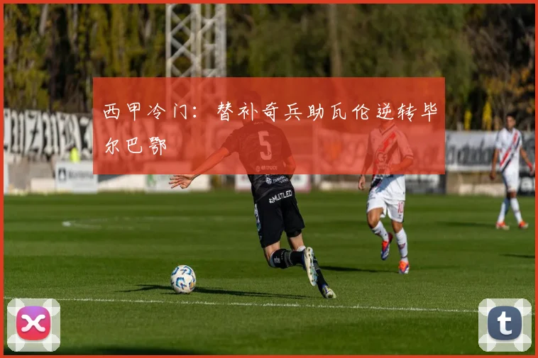 西甲冷门：替补奇兵助瓦伦逆转毕尔巴鄂