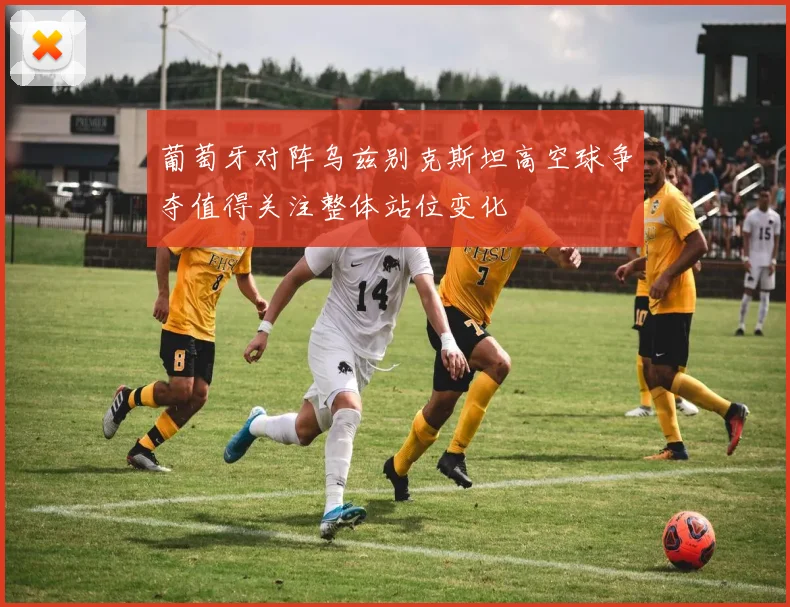 葡萄牙对阵乌兹别克斯坦高空球争夺值得关注整体站位变化