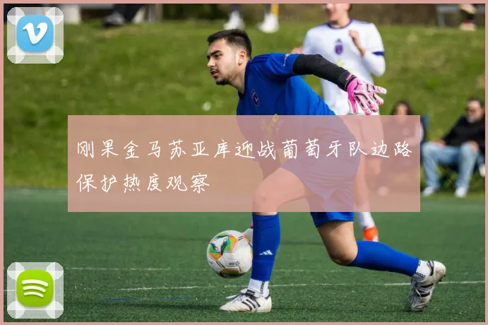 刚果金马苏亚库迎战葡萄牙队边路保护热度观察