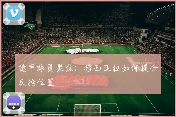 德甲球员聚焦：穆西亚拉如何提升反抢位置