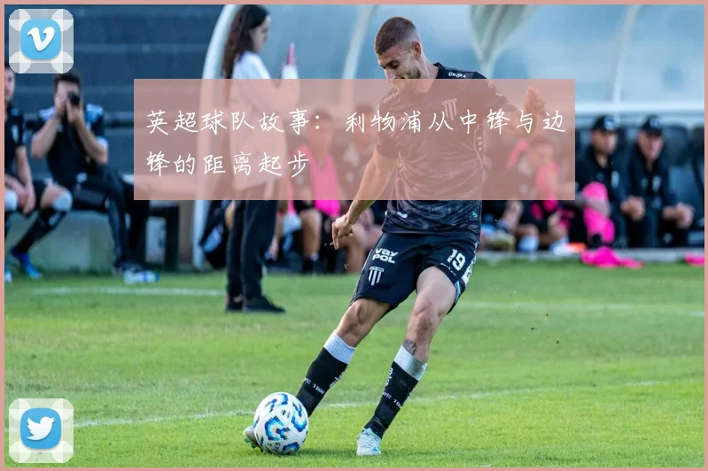 英超球队故事：利物浦从中锋与边锋的距离起步