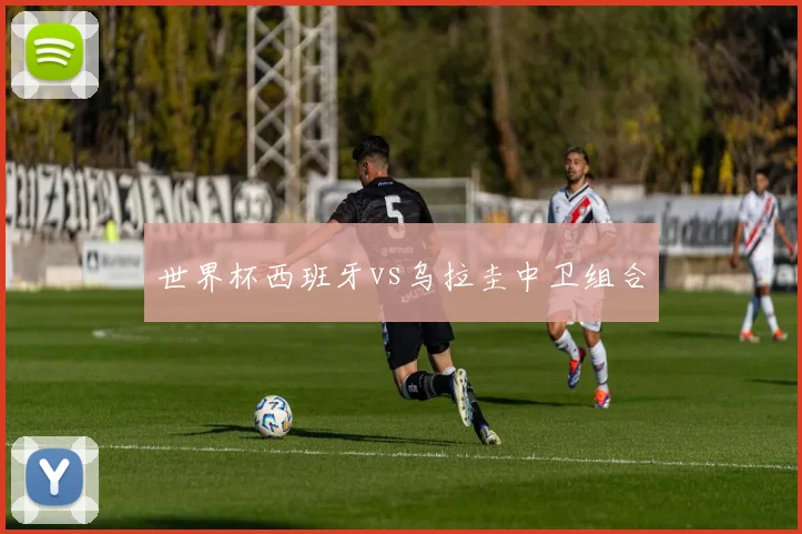 世界杯西班牙vs乌拉圭中卫组合