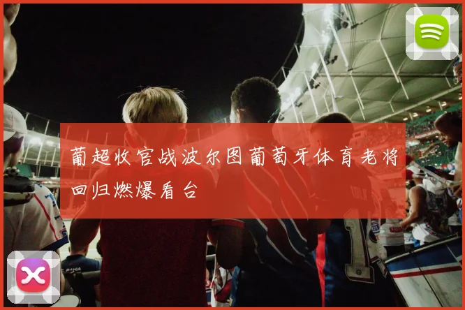 葡超收官战波尔图葡萄牙体育老将回归燃爆看台