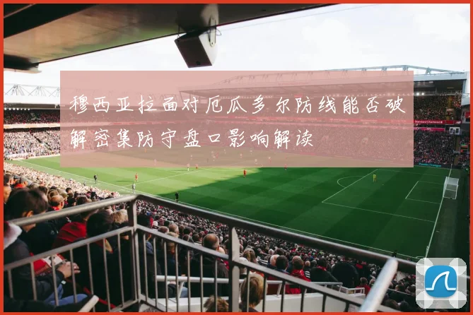穆西亚拉面对厄瓜多尔防线能否破解密集防守盘口影响解读
